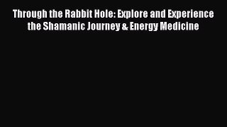 [PDF] Through the Rabbit Hole: Explore and Experience the Shamanic Journey & Energy Medicine