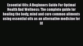 Download Essential Oils: A Beginners Guide For Optimal Health And Wellness: The complete guide