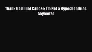 PDF Thank God I Got Cancer: I'm Not a Hypochondriac Anymore! Free Books