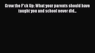Download Grow the F*ck Up: What your parents should have taught you and school never did...