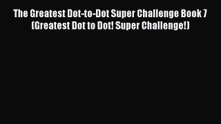 Read The Greatest Dot-to-Dot Super Challenge Book 7 (Greatest Dot to Dot! Super Challenge!)