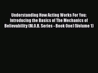 Read Understanding How Acting Works For You: Introducing the Basics of The Mechanics of Believability