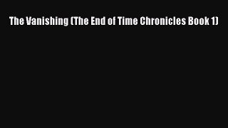 PDF The Vanishing (The End of Time Chronicles Book 1) Read Online