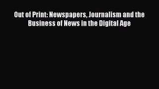 Download Out of Print: Newspapers Journalism and the Business of News in the Digital Age PDF