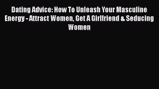 Read Dating Advice: How To Unleash Your Masculine Energy - Attract Women Get A Girlfriend &