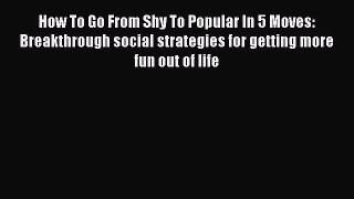 Read How To Go From Shy To Popular In 5 Moves: Breakthrough social strategies for getting more