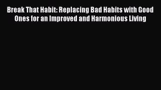 Read Break That Habit: Replacing Bad Habits with Good Ones for an Improved and Harmonious Living