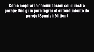 Download Como mejorar la comunicacion con nuestra pareja: Una guía para lograr el entendimiento