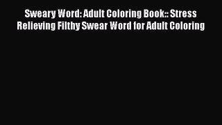 Read Sweary Word: Adult Coloring Book:: Stress Relieving Filthy Swear Word for Adult Coloring