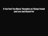 PDF If You Feel Too Much: Thoughts on Things Found and Lost and Hoped For Free Books