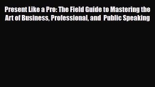 Download Present Like a Pro: The Field Guide to Mastering the Art of Business Professional