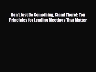 PDF Don't Just Do Something Stand There!: Ten Principles for Leading Meetings That Matter Ebook