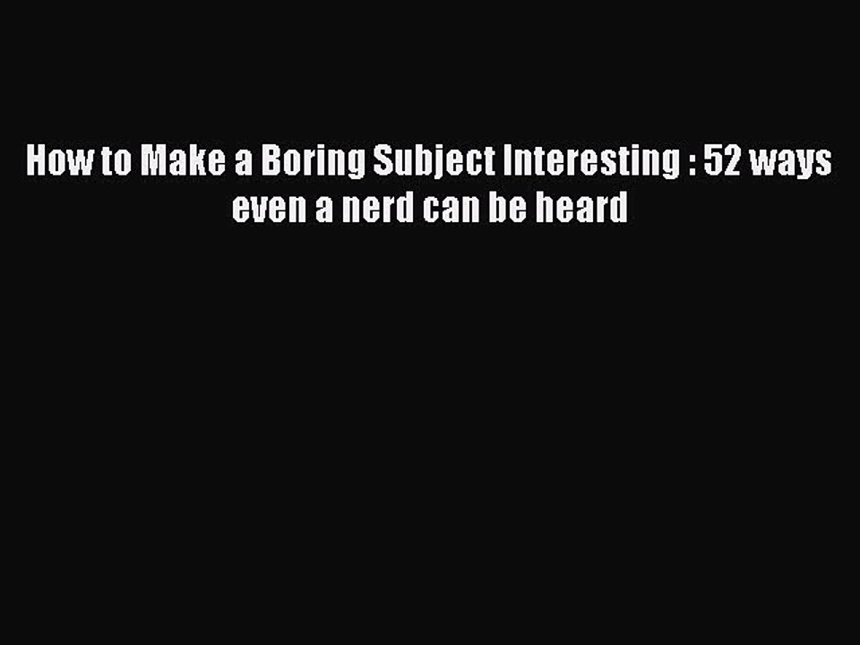 PDF How to Make a Boring Subject Interesting : 52 ways even a nerd can be heard Ebook