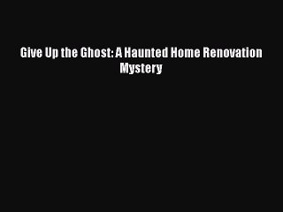 PDF Give Up the Ghost: A Haunted Home Renovation Mystery  Read Online