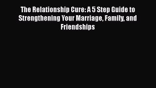Read The Relationship Cure: A 5 Step Guide to Strengthening Your Marriage Family and Friendships