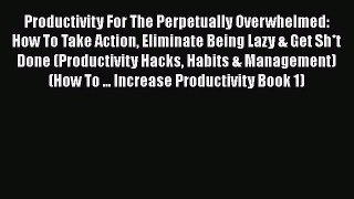 Download Productivity For The Perpetually Overwhelmed: How To Take Action Eliminate Being Lazy