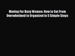 PDF Moving For Busy Women: How to Get From Overwhelmed to Organized in 5 Simple Steps Free