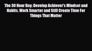 PDF The 30 Hour Day: Develop Achiever's Mindset and Habits Work Smarter and Still Create Time