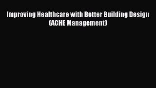Read Improving Healthcare with Better Building Design (ACHE Management) Ebook Free