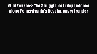 Download Wild Yankees: The Struggle for Independence along Pennsylvania's Revolutionary Frontier