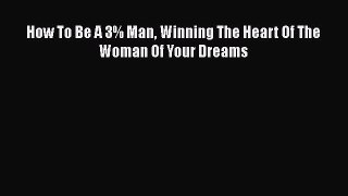 Read How To Be A 3% Man Winning The Heart Of The Woman Of Your Dreams Ebook Free
