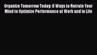 Read Organize Tomorrow Today: 8 Ways to Retrain Your Mind to Optimize Performance at Work and
