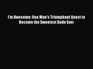 Download I'm Awesome: One Man's Triumphant Quest to Become the Sweetest Dude Ever Free Books