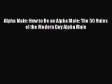 Read Alpha Male: How to Be an Alpha Male: The 50 Rules of the Modern Day Alpha Male PDF Free
