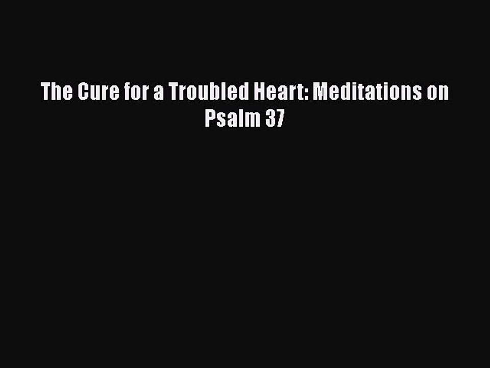 PDF The Cure for a Troubled Heart: Meditations on Psalm 37 Free Books