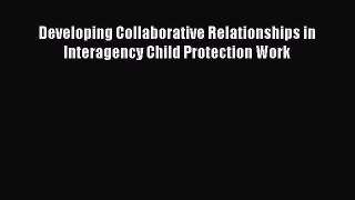 [PDF] Developing Collaborative Relationships in Interagency Child Protection Work Download