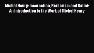 [PDF] Michel Henry: Incarnation Barbarism and Belief: An Introduction to the Work of Michel