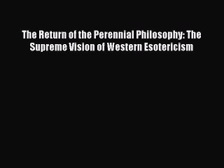 [PDF] The Return of the Perennial Philosophy: The Supreme Vision of Western Esotericism Read