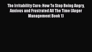 Read The Irritability Cure: How To Stop Being Angry Anxious and Frustrated All The Time (Anger