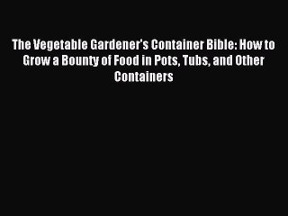 Read The Vegetable Gardener's Container Bible: How to Grow a Bounty of Food in Pots Tubs and