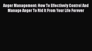 Read Anger Management: How To Effectively Control And Manage Anger To Rid It From Your Life