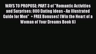 Read WAYS TO PROPOSE: PART 3 of Romantic Activities and Surprises: 800 Dating Ideas - An Illustrated