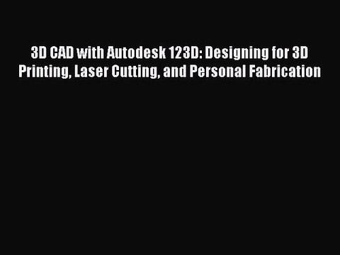 Read 3D CAD with Autodesk 123D: Designing for 3D Printing Laser Cutting and Personal Fabrication
