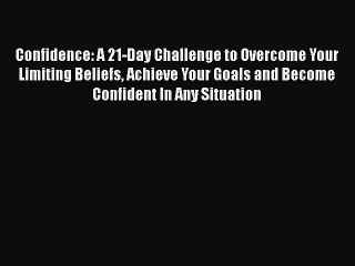 Read Confidence: A 21-Day Challenge to Overcome Your Limiting Beliefs Achieve Your Goals and