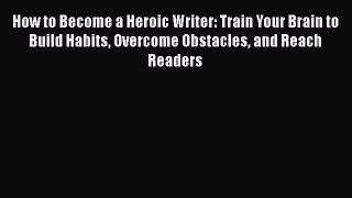 Read How to Become a Heroic Writer: Train Your Brain to Build Habits Overcome Obstacles and