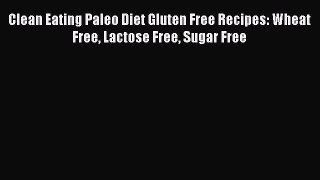 PDF Clean Eating Paleo Diet Gluten Free Recipes: Wheat Free Lactose Free Sugar Free  EBook