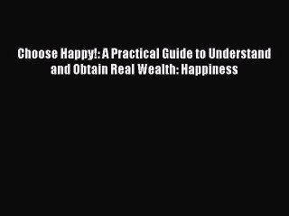 PDF Choose Happy!: A Practical Guide to Understand and Obtain Real Wealth: Happiness  Read