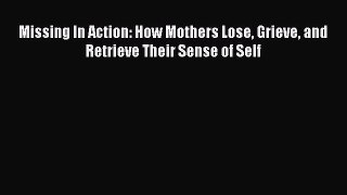 PDF Missing In Action: How Mothers Lose Grieve and Retrieve Their Sense of Self  EBook