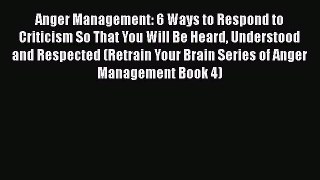Read Anger Management: 6 Ways to Respond to Criticism So That You Will Be Heard Understood