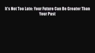 Download It's Not Too Late: Your Future Can Be Greater Than Your Past  Read Online