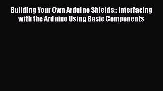 Download Building Your Own Arduino Shields:: Interfacing with the Arduino Using Basic Components