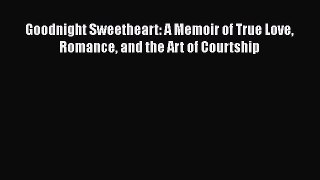 Download Goodnight Sweetheart: A Memoir of True Love Romance and the Art of Courtship  Read