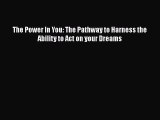 Download The Power In You: The Pathway to Harness the Ability to Act on your Dreams Free Books