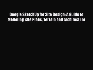 Download Google SketchUp for Site Design: A Guide to Modeling Site Plans Terrain and Architecture