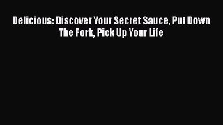 Download Delicious: Discover Your Secret Sauce Put Down The Fork Pick Up Your Life Free Books