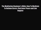 PDF The Meditation Beginner's Bible: How To Meditate To Relieve Stress Find Inner Peace and